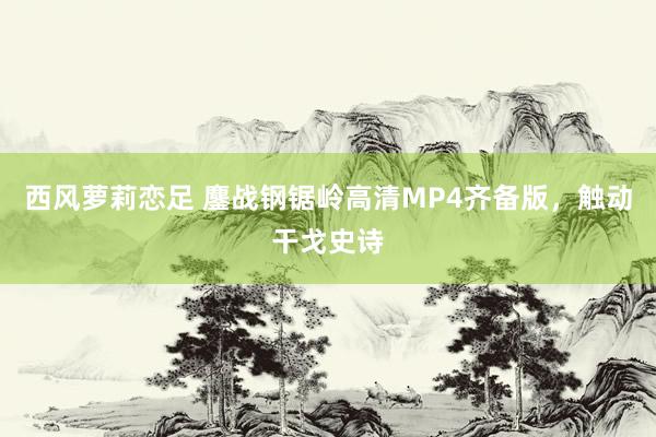 西风萝莉恋足 鏖战钢锯岭高清MP4齐备版,触动干戈史诗