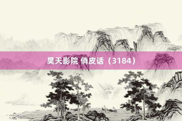 昊天影院 俏皮话(3184)