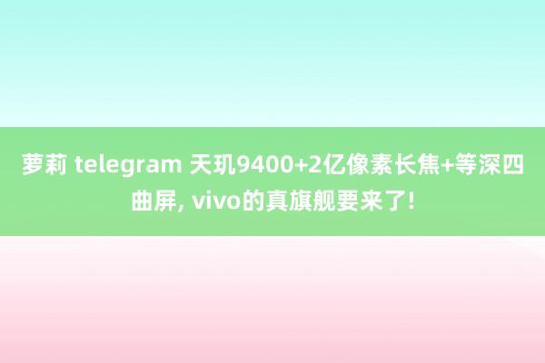 萝莉 telegram 天玑9400+2亿像素长焦+等深四曲屏， vivo的真旗舰要来了!