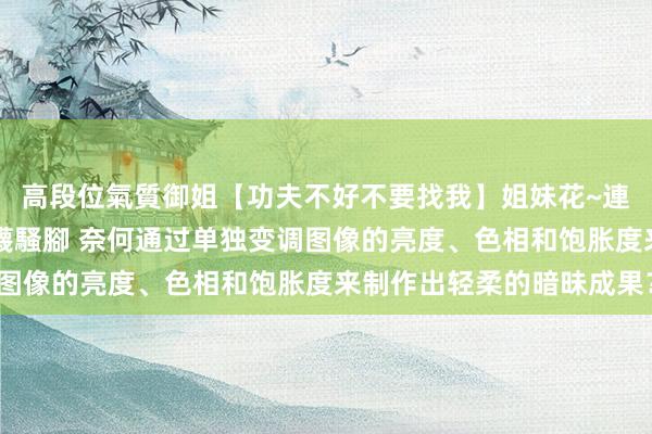 高段位氣質御姐【功夫不好不要找我】姐妹花~連體絲襪~大奶晃動~絲襪騷腳 奈何通过单独变调图像的亮度、色相和饱胀度来制作出轻柔的暗昧成果?