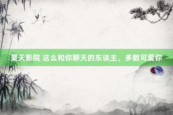 昊天影院 这么和你聊天的东谈主,多数可爱你