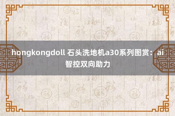 hongkongdoll 石头洗地机a30系列图赏:ai智控双向助力