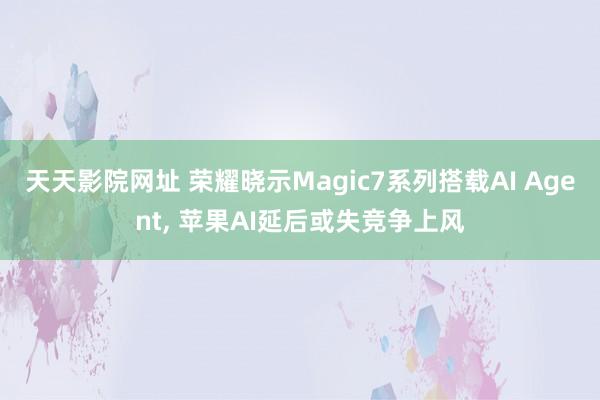 天天影院网址 荣耀晓示Magic7系列搭载AI Agent， 苹果AI延后或失竞争上风