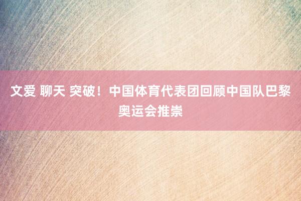 文爱 聊天 突破!中国体育代表团回顾中国队巴黎奥运会推崇