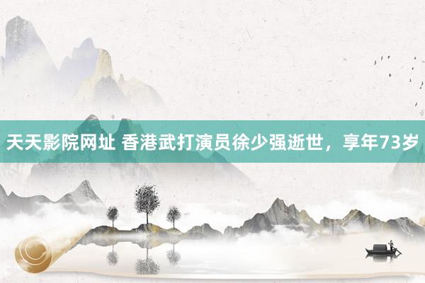 天天影院网址 香港武打演员徐少强逝世,享年73岁