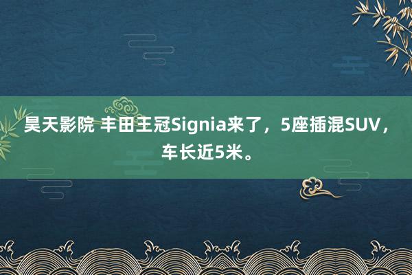昊天影院 丰田王冠Signia来了,5座插混SUV,车长近5米。