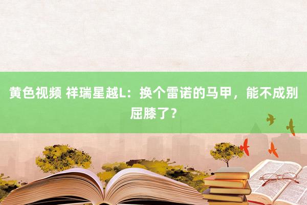黄色视频 祥瑞星越L:换个雷诺的马甲,能不成别屈膝了?