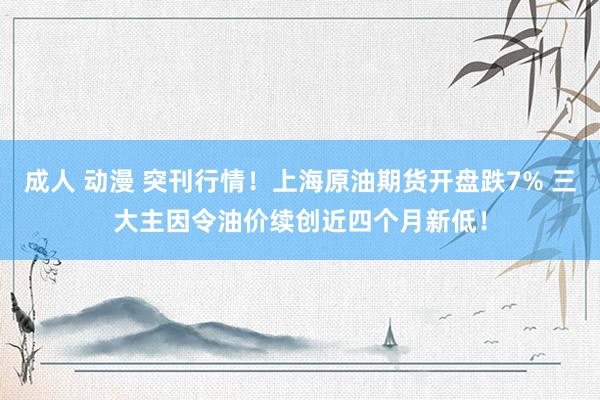 成人 动漫 突刊行情!上海原油期货开盘跌7% 三大主因令油价续创近四个月新低!