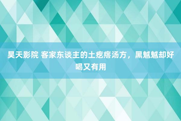 昊天影院 客家东谈主的土疙瘩汤方,黑魆魆却好喝又有用