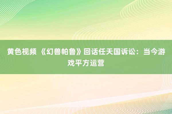 黄色视频 《幻兽帕鲁》回话任天国诉讼:当今游戏平方运营