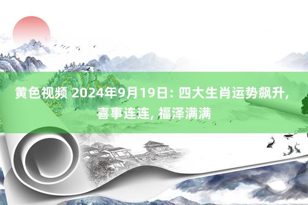 黄色视频 2024年9月19日: 四大生肖运势飙升， 喜事连连， 福泽满满