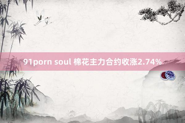 91porn soul 棉花主力合约收涨2.74%