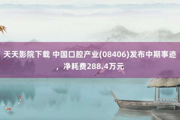天天影院下载 中国口腔产业(08406)发布中期事迹,净耗费288.4万元