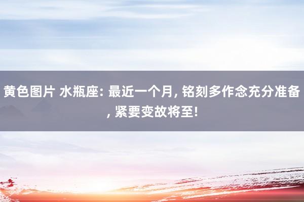 黄色图片 水瓶座: 最近一个月， 铭刻多作念充分准备， 紧要变故将至!