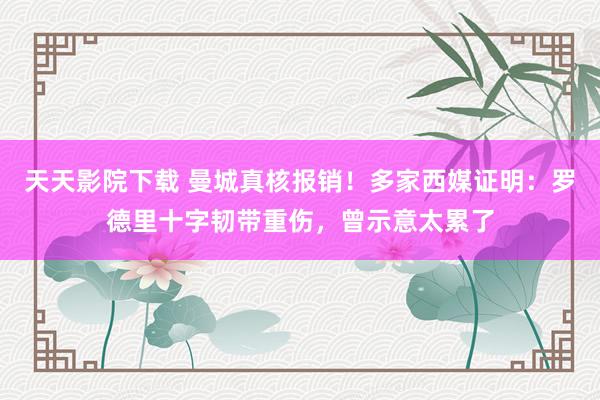 天天影院下载 曼城真核报销!多家西媒证明:罗德里十字韧带重伤,曾示意太累了