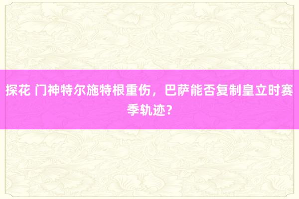 探花 门神特尔施特根重伤，巴萨能否复制皇立时赛季轨迹？