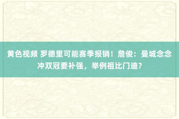 黄色视频 罗德里可能赛季报销!詹俊:曼城念念冲双冠要补强,举例祖比门迪?