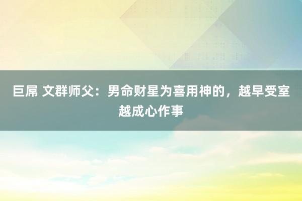 巨屌 文群师父:男命财星为喜用神的,越早受室越成心作事