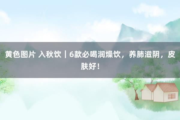 黄色图片 入秋饮|6款必喝润燥饮,养肺滋阴,皮肤好!