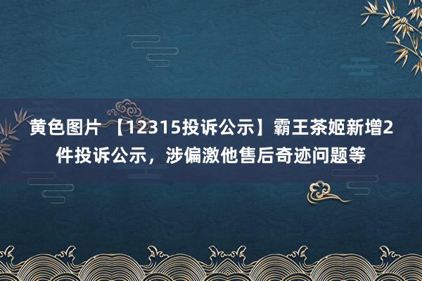 黄色图片 【12315投诉公示】霸王茶姬新增2件投诉公示,涉偏激他售后奇迹问题等