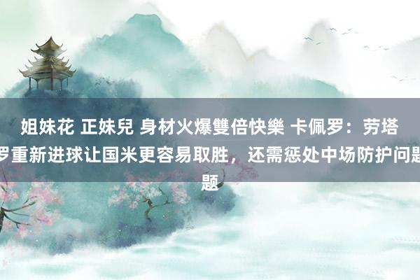 姐妹花 正妹兒 身材火爆雙倍快樂 卡佩罗:劳塔罗重新进球让国米更容易取胜,还需惩处中场防护问题