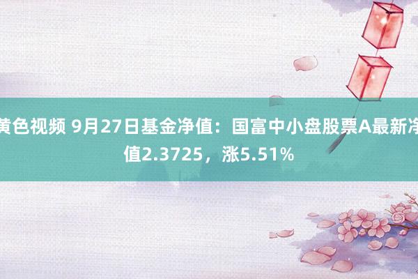 黄色视频 9月27日基金净值:国富中小盘股票A最新净值2.3725,涨5.51%