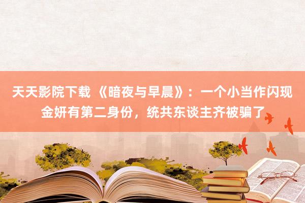 天天影院下载 《暗夜与早晨》：一个小当作闪现金妍有第二身份，统共东谈主齐被骗了
