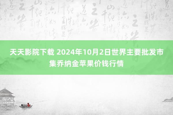 天天影院下载 2024年10月2日世界主要批发市集乔纳金苹果价钱行情