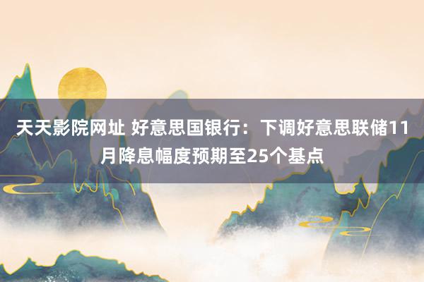 天天影院网址 好意思国银行:下调好意思联储11月降息幅度预期至25个基点