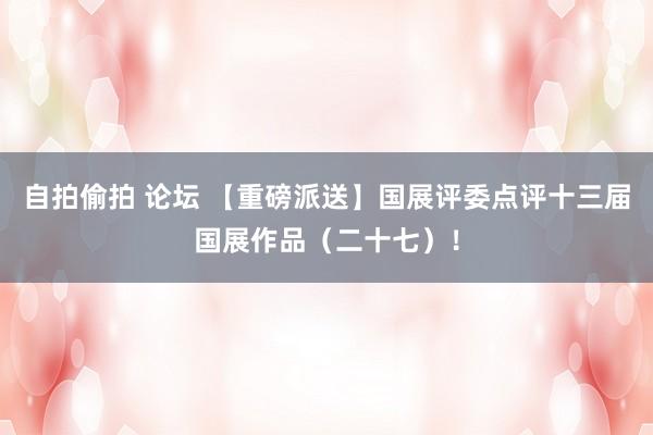 自拍偷拍 论坛 【重磅派送】国展评委点评十三届国展作品(二十七)!