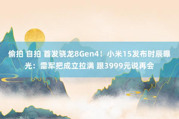 偷拍 自拍 首发骁龙8Gen4!小米15发布时辰曝光:雷军把成立拉满 跟3999元说再会