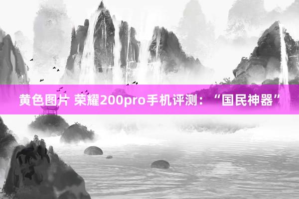 黄色图片 荣耀200pro手机评测:“国民神器”