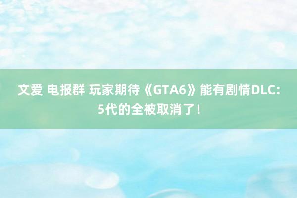文爱 电报群 玩家期待《GTA6》能有剧情DLC:5代的全被取消了!