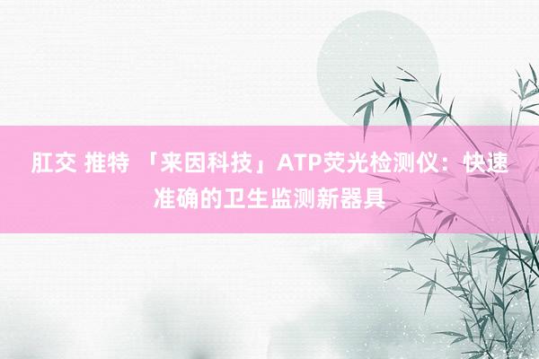 肛交 推特 「来因科技」ATP荧光检测仪:快速准确的卫生监测新器具