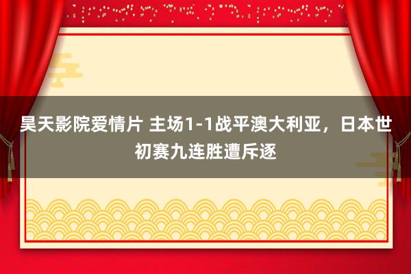 昊天影院爱情片 主场1-1战平澳大利亚，日本世初赛九连胜遭斥逐