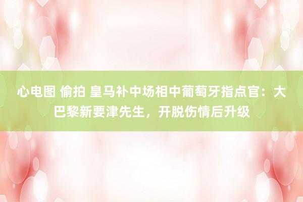 心电图 偷拍 皇马补中场相中葡萄牙指点官:大巴黎新要津先生,开脱伤情后升级