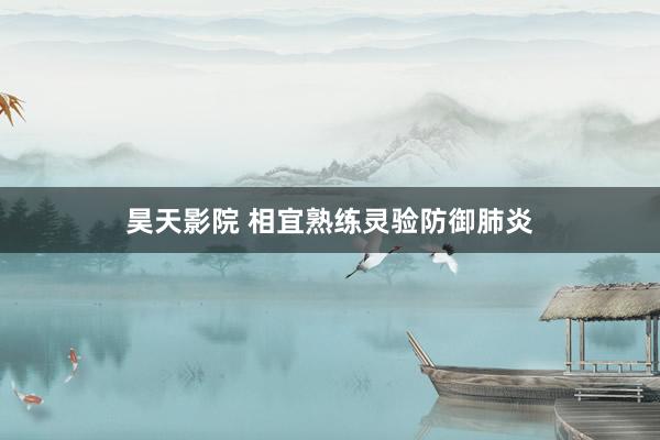 昊天影院 相宜熟练灵验防御肺炎