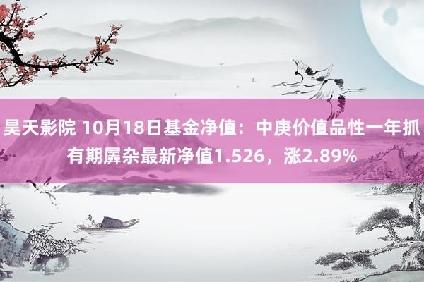 昊天影院 10月18日基金净值:中庚价值品性一年抓有期羼杂最新净值1.526,涨2.89%