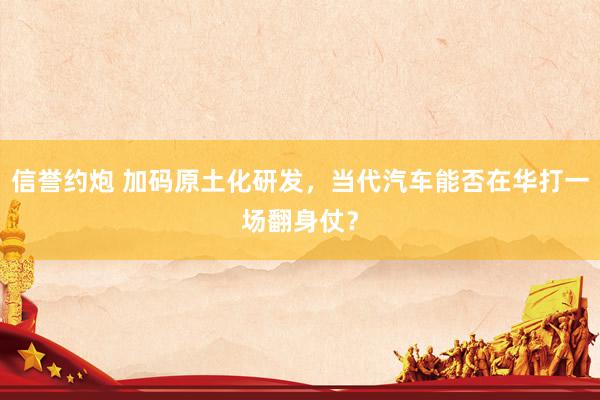 信誉约炮 加码原土化研发,当代汽车能否在华打一场翻身仗?