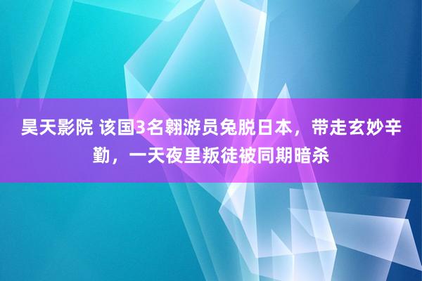昊天影院 该国3名翱游员兔脱日本,带走玄妙辛勤,一天夜里叛徒被同期暗杀