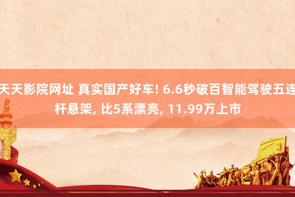 天天影院网址 真实国产好车! 6.6秒破百智能驾驶五连杆悬架， 比5系漂亮， 11.99万上市