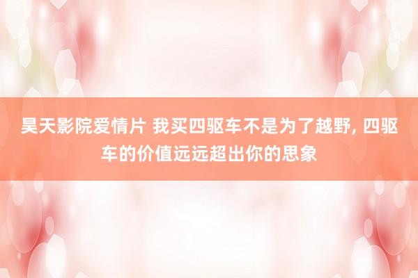 昊天影院爱情片 我买四驱车不是为了越野, 四驱车的价值远远超出你的思象