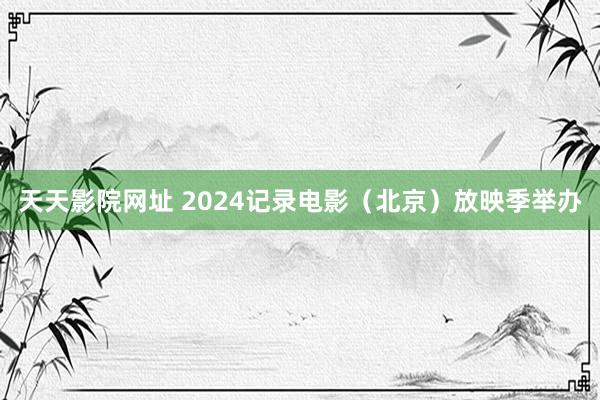 天天影院网址 2024记录电影(北京)放映季举办