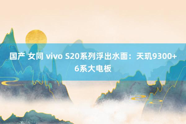 国产 女同 vivo S20系列浮出水面:天玑9300+6系大电板