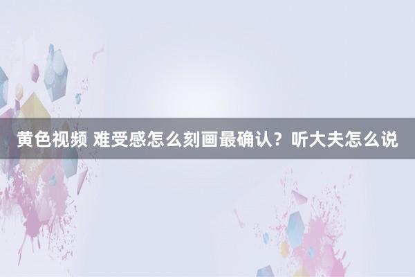 黄色视频 难受感怎么刻画最确认?听大夫怎么说