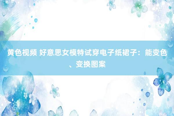 黄色视频 好意思女模特试穿电子纸裙子:能变色、变换图案