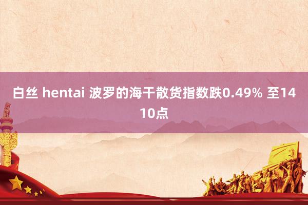 白丝 hentai 波罗的海干散货指数跌0.49% 至1410点
