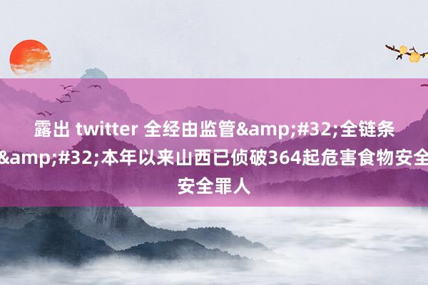 露出 twitter 全经由监管&#32;全链条治理&#32;本年以来山西已侦破36