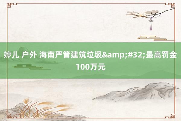 婷儿 户外 海南严管建筑垃圾 最高罚金100万元