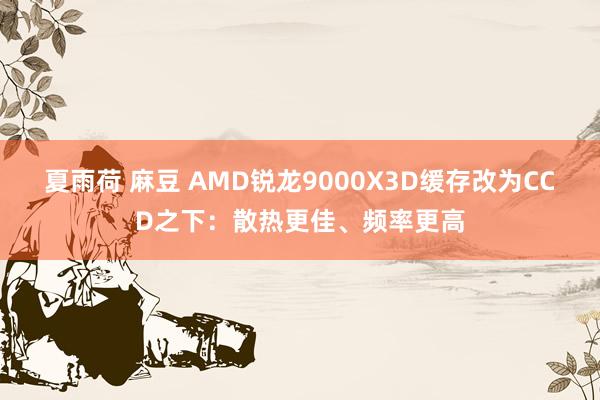 夏雨荷 麻豆 AMD锐龙9000X3D缓存改为CCD之下:散热更佳、频率更高